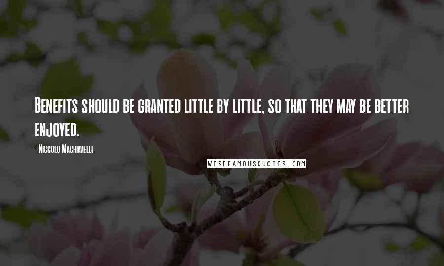 Niccolo Machiavelli Quotes: Benefits should be granted little by little, so that they may be better enjoyed.
