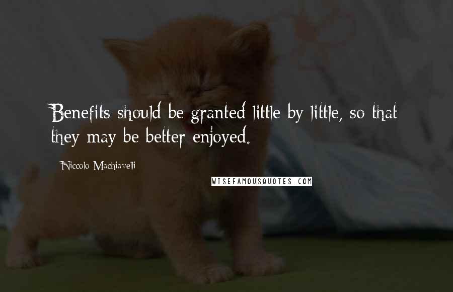 Niccolo Machiavelli Quotes: Benefits should be granted little by little, so that they may be better enjoyed.