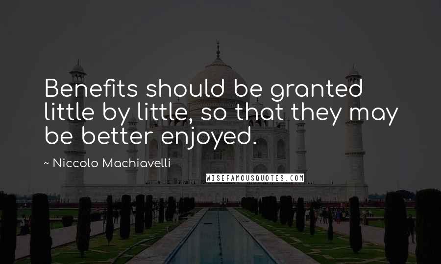 Niccolo Machiavelli Quotes: Benefits should be granted little by little, so that they may be better enjoyed.