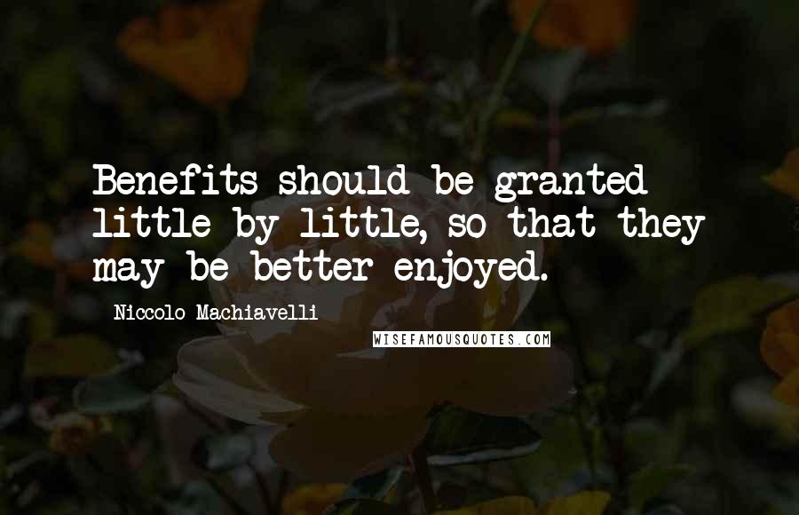 Niccolo Machiavelli Quotes: Benefits should be granted little by little, so that they may be better enjoyed.