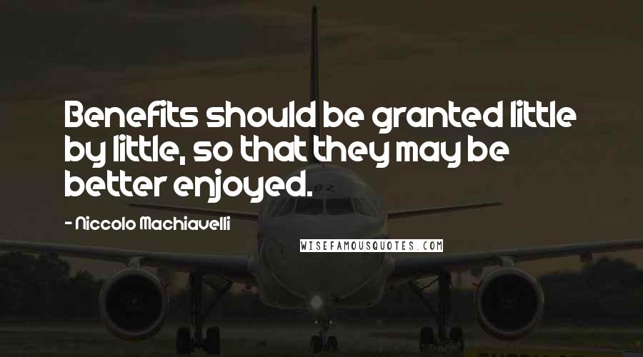 Niccolo Machiavelli Quotes: Benefits should be granted little by little, so that they may be better enjoyed.