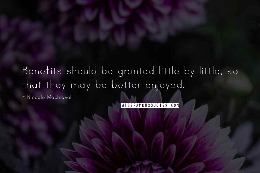 Niccolo Machiavelli Quotes: Benefits should be granted little by little, so that they may be better enjoyed.