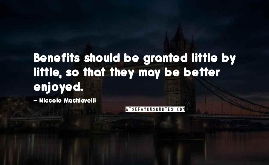 Niccolo Machiavelli Quotes: Benefits should be granted little by little, so that they may be better enjoyed.