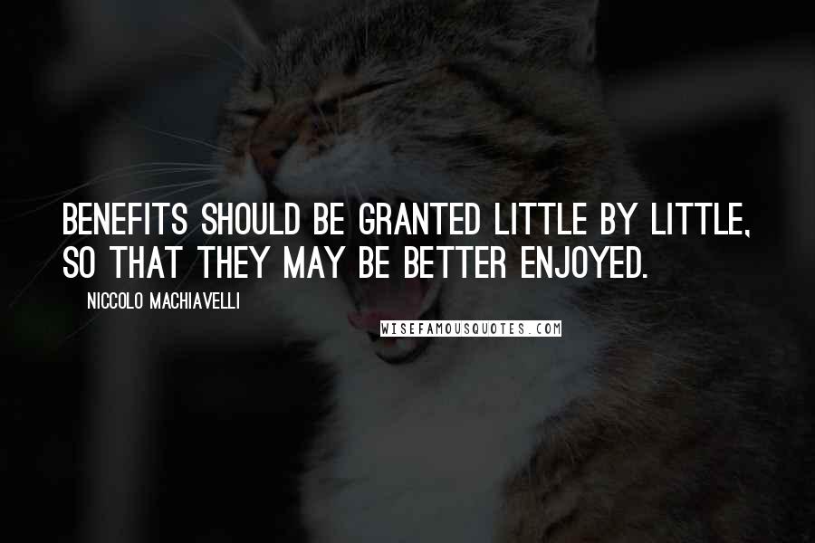 Niccolo Machiavelli Quotes: Benefits should be granted little by little, so that they may be better enjoyed.