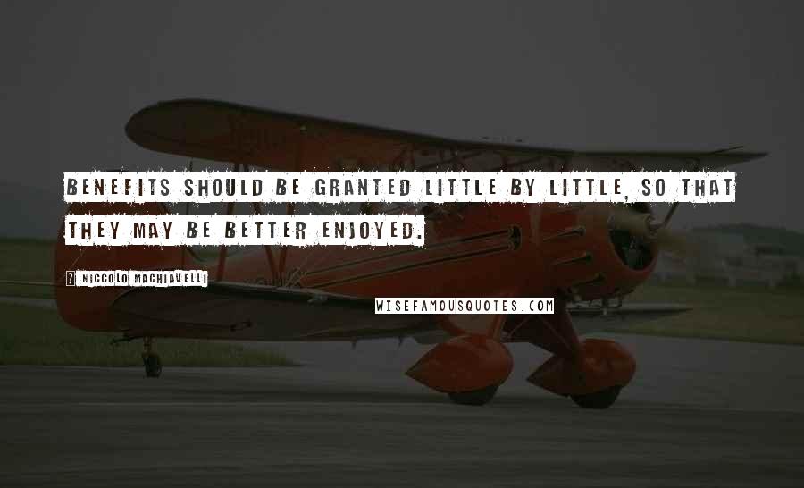 Niccolo Machiavelli Quotes: Benefits should be granted little by little, so that they may be better enjoyed.
