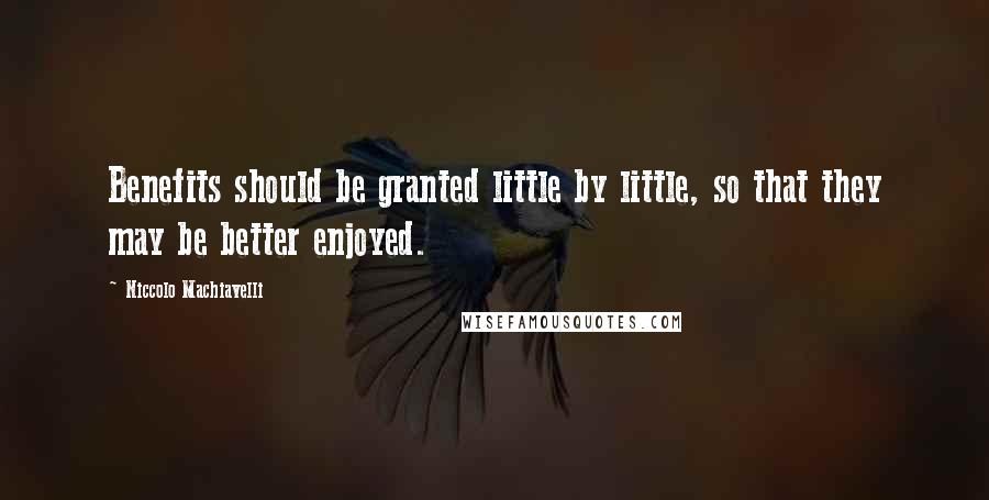 Niccolo Machiavelli Quotes: Benefits should be granted little by little, so that they may be better enjoyed.