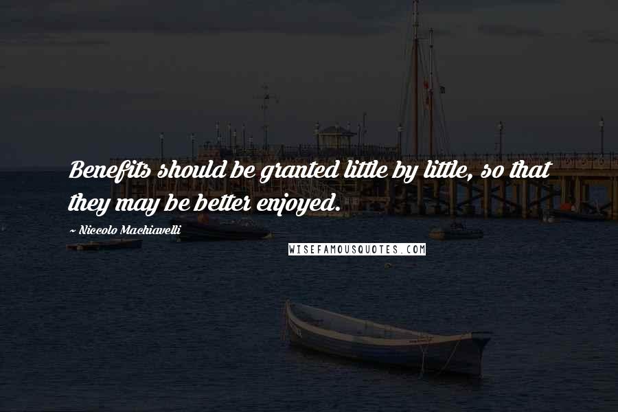 Niccolo Machiavelli Quotes: Benefits should be granted little by little, so that they may be better enjoyed.