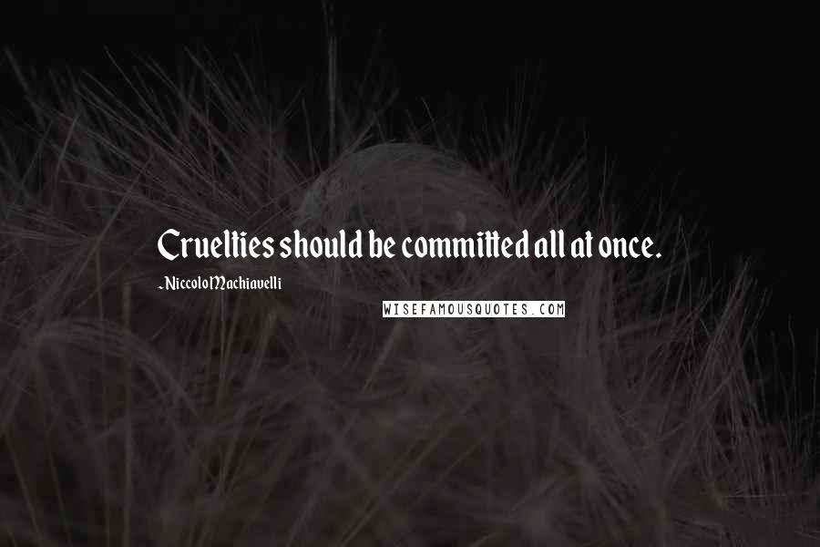 Niccolo Machiavelli Quotes: Cruelties should be committed all at once.