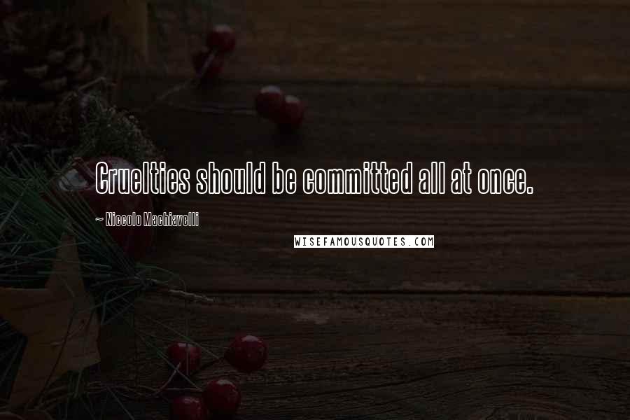 Niccolo Machiavelli Quotes: Cruelties should be committed all at once.