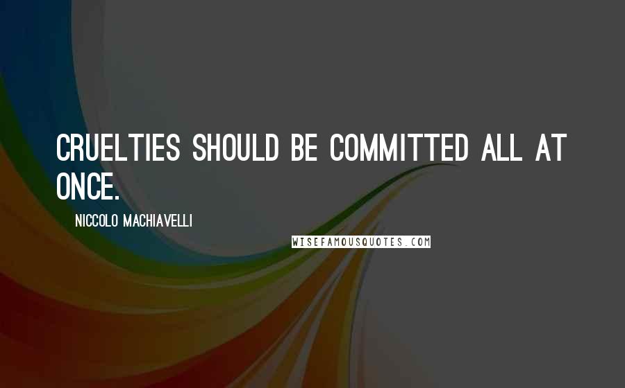 Niccolo Machiavelli Quotes: Cruelties should be committed all at once.