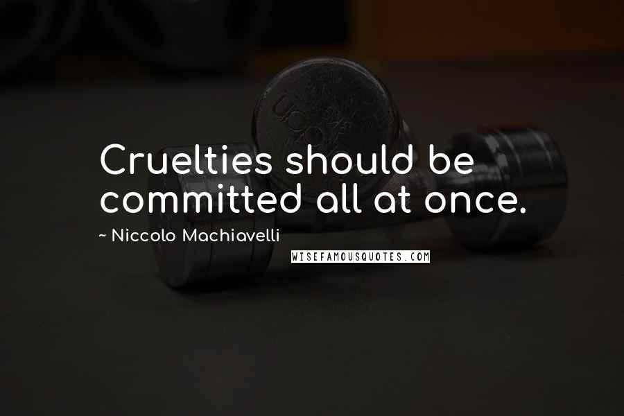 Niccolo Machiavelli Quotes: Cruelties should be committed all at once.