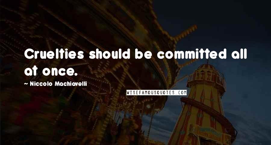 Niccolo Machiavelli Quotes: Cruelties should be committed all at once.
