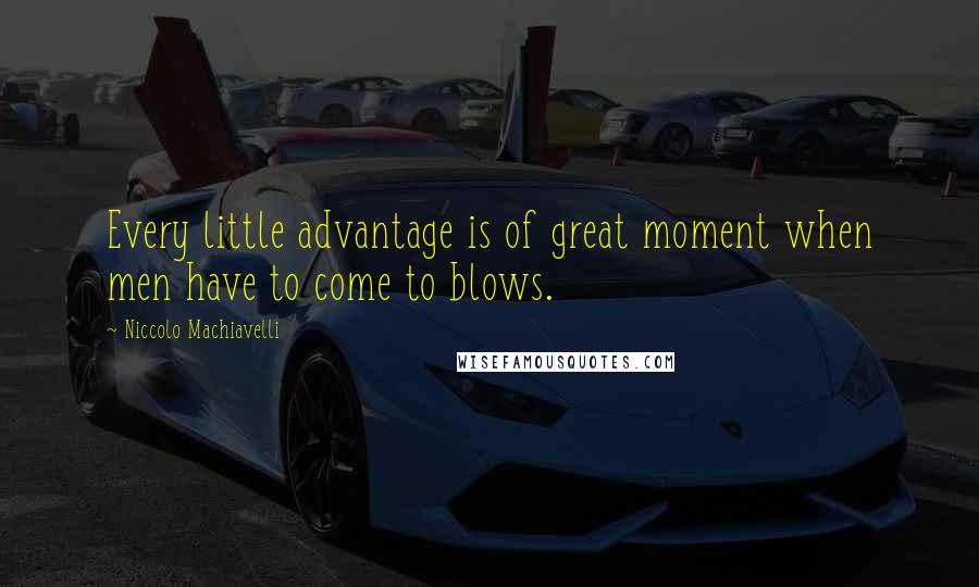 Niccolo Machiavelli Quotes: Every little advantage is of great moment when men have to come to blows.