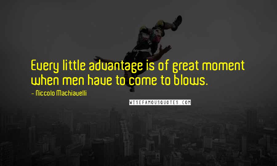 Niccolo Machiavelli Quotes: Every little advantage is of great moment when men have to come to blows.