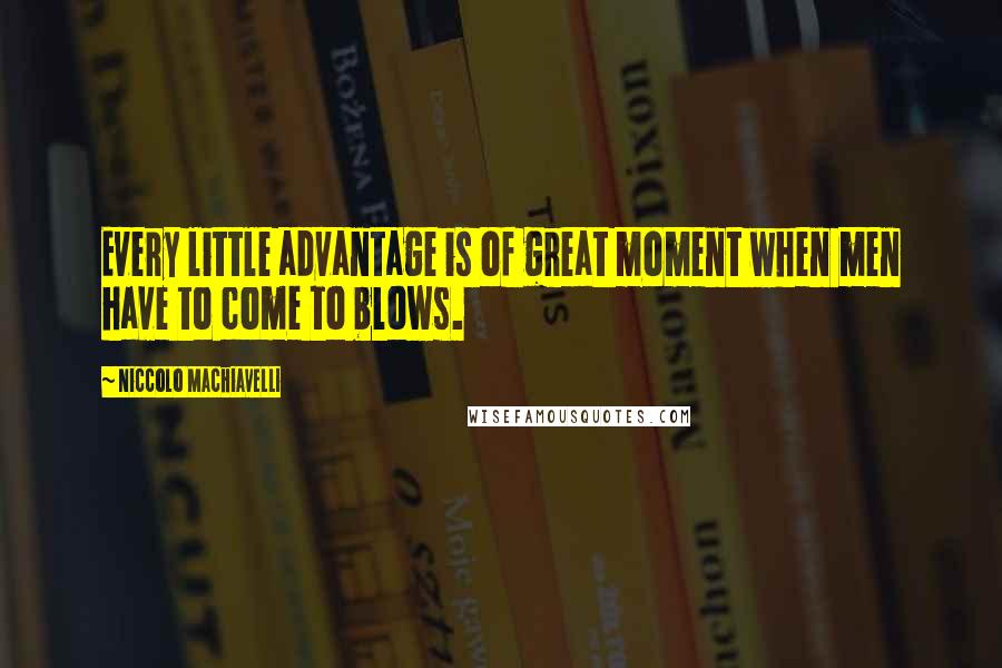 Niccolo Machiavelli Quotes: Every little advantage is of great moment when men have to come to blows.