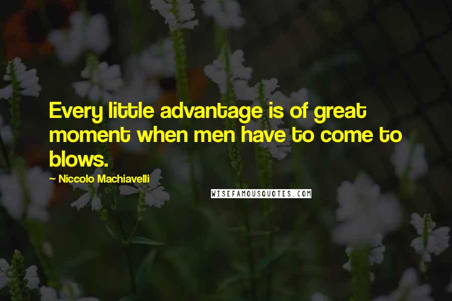 Niccolo Machiavelli Quotes: Every little advantage is of great moment when men have to come to blows.