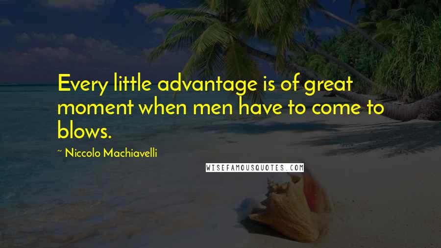 Niccolo Machiavelli Quotes: Every little advantage is of great moment when men have to come to blows.