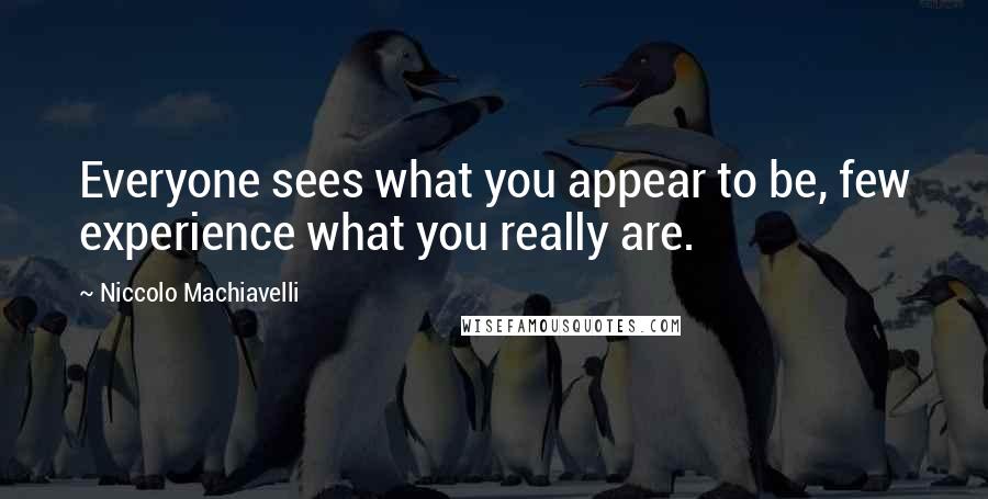 Niccolo Machiavelli Quotes: Everyone sees what you appear to be, few experience what you really are.