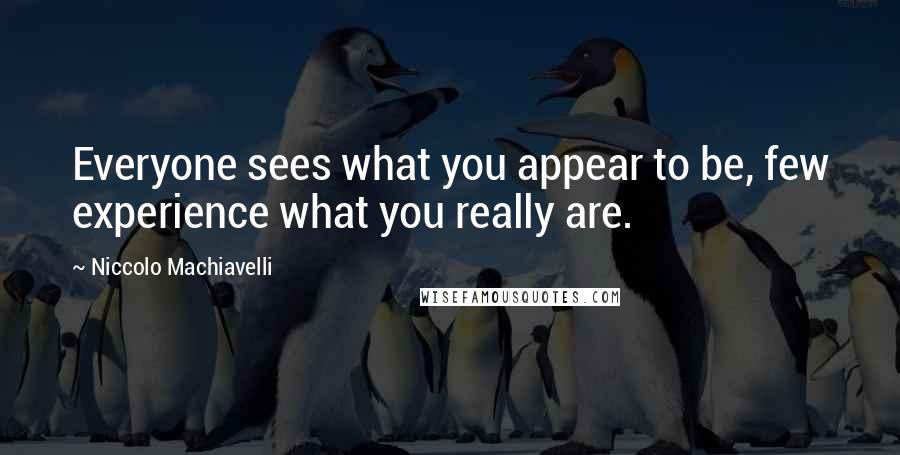 Niccolo Machiavelli Quotes: Everyone sees what you appear to be, few experience what you really are.