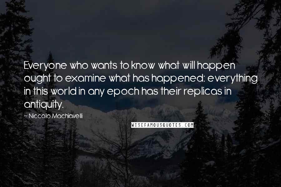 Niccolo Machiavelli Quotes: Everyone who wants to know what will happen ought to examine what has happened: everything in this world in any epoch has their replicas in antiquity.