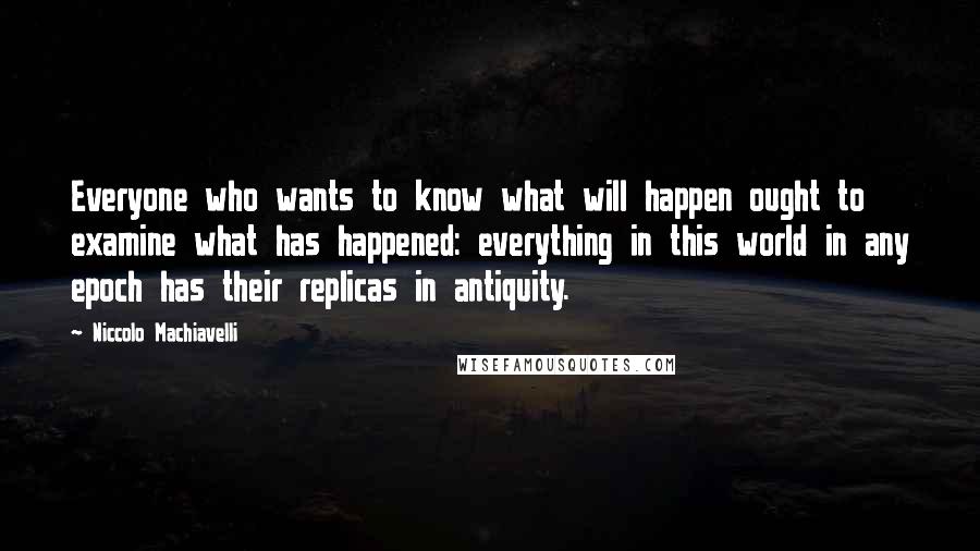 Niccolo Machiavelli Quotes: Everyone who wants to know what will happen ought to examine what has happened: everything in this world in any epoch has their replicas in antiquity.