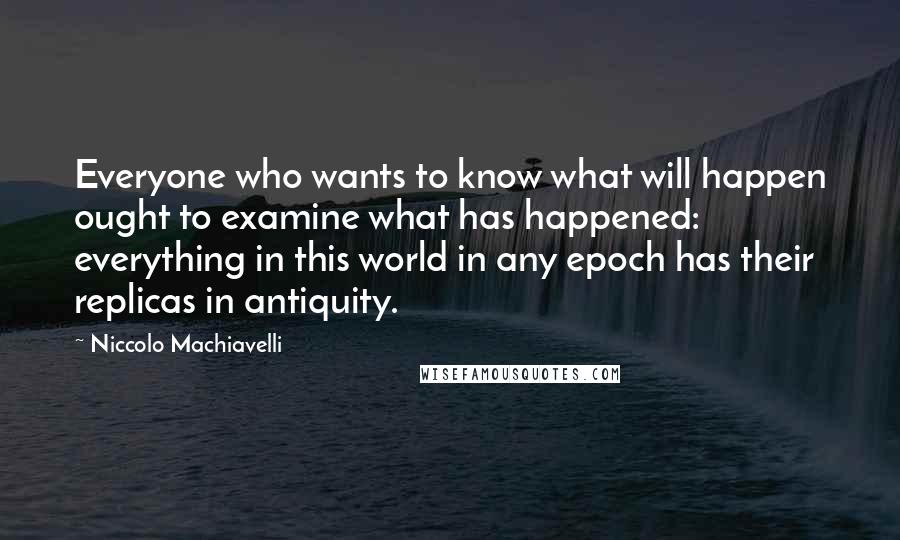 Niccolo Machiavelli Quotes: Everyone who wants to know what will happen ought to examine what has happened: everything in this world in any epoch has their replicas in antiquity.