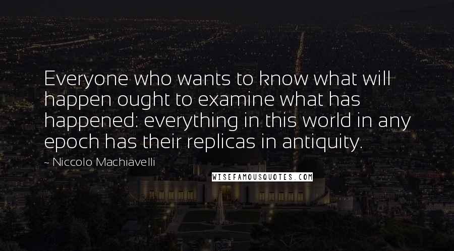 Niccolo Machiavelli Quotes: Everyone who wants to know what will happen ought to examine what has happened: everything in this world in any epoch has their replicas in antiquity.