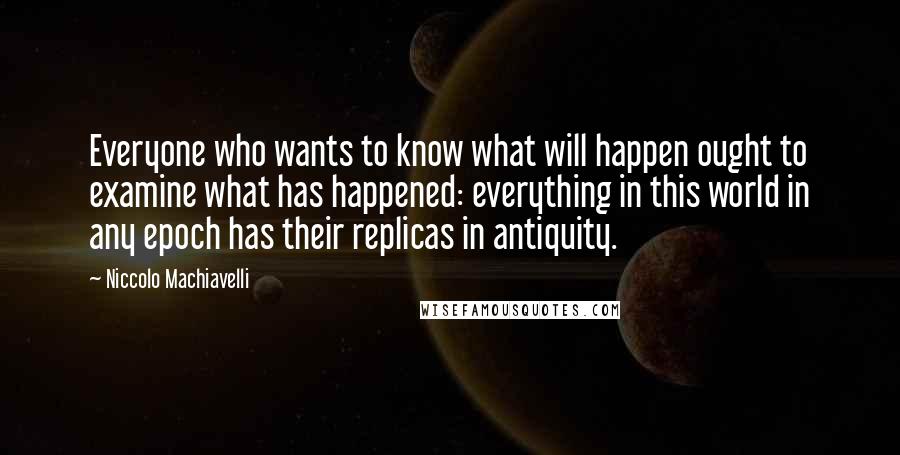 Niccolo Machiavelli Quotes: Everyone who wants to know what will happen ought to examine what has happened: everything in this world in any epoch has their replicas in antiquity.