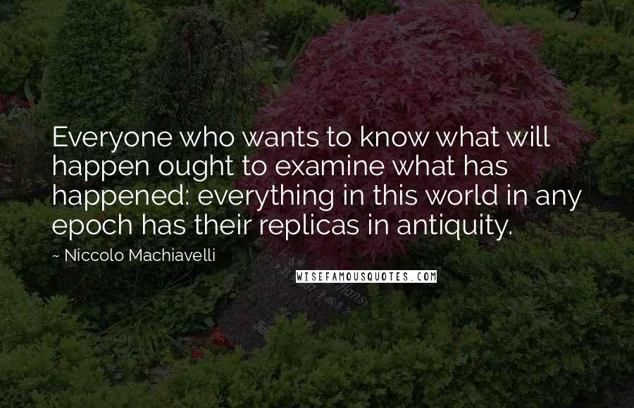 Niccolo Machiavelli Quotes: Everyone who wants to know what will happen ought to examine what has happened: everything in this world in any epoch has their replicas in antiquity.