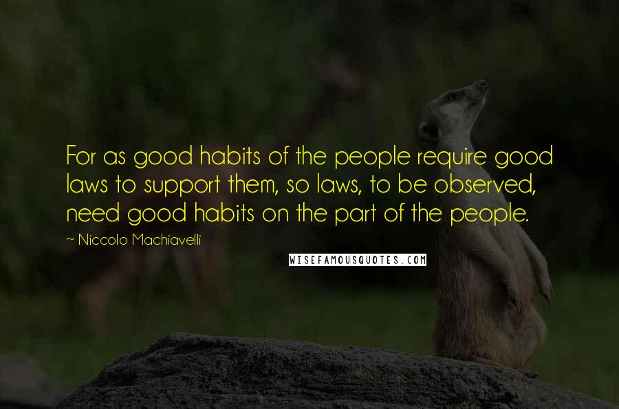 Niccolo Machiavelli Quotes: For as good habits of the people require good laws to support them, so laws, to be observed, need good habits on the part of the people.