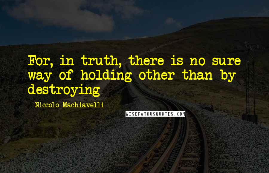 Niccolo Machiavelli Quotes: For, in truth, there is no sure way of holding other than by destroying
