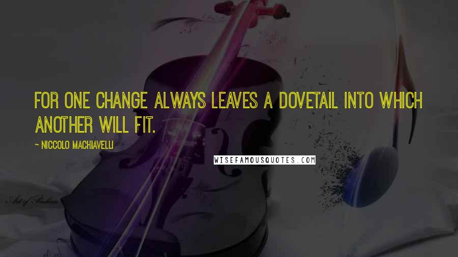 Niccolo Machiavelli Quotes: For one change always leaves a dovetail into which another will fit.