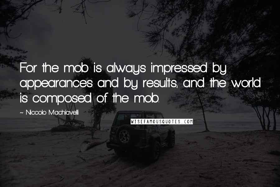 Niccolo Machiavelli Quotes: For the mob is always impressed by appearances and by results, and the world is composed of the mob.