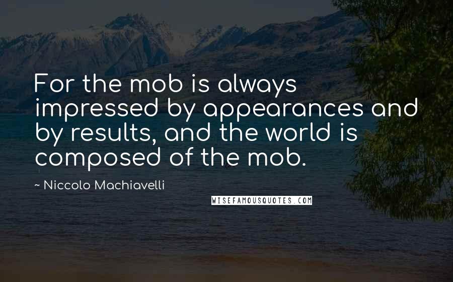 Niccolo Machiavelli Quotes: For the mob is always impressed by appearances and by results, and the world is composed of the mob.