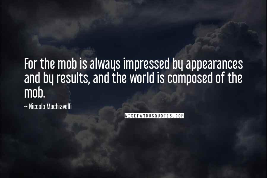 Niccolo Machiavelli Quotes: For the mob is always impressed by appearances and by results, and the world is composed of the mob.