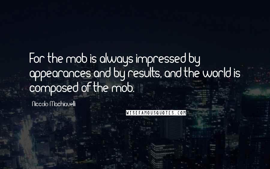 Niccolo Machiavelli Quotes: For the mob is always impressed by appearances and by results, and the world is composed of the mob.