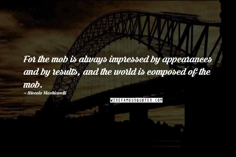 Niccolo Machiavelli Quotes: For the mob is always impressed by appearances and by results, and the world is composed of the mob.