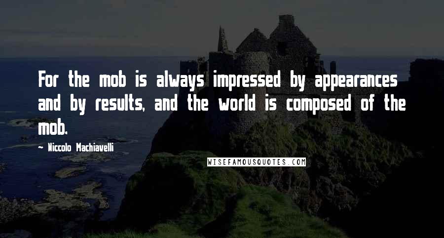 Niccolo Machiavelli Quotes: For the mob is always impressed by appearances and by results, and the world is composed of the mob.