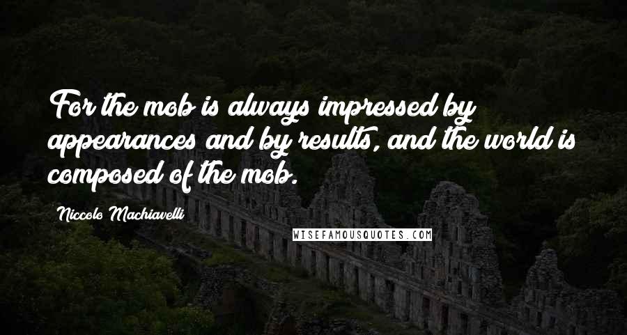 Niccolo Machiavelli Quotes: For the mob is always impressed by appearances and by results, and the world is composed of the mob.