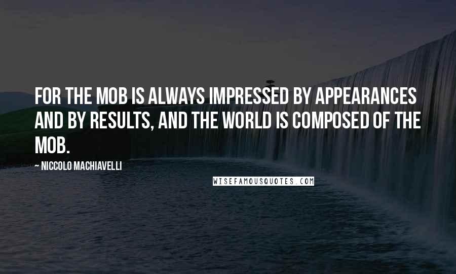 Niccolo Machiavelli Quotes: For the mob is always impressed by appearances and by results, and the world is composed of the mob.