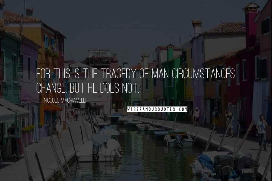 Niccolo Machiavelli Quotes: For this is the tragedy of man circumstances change, but he does not.