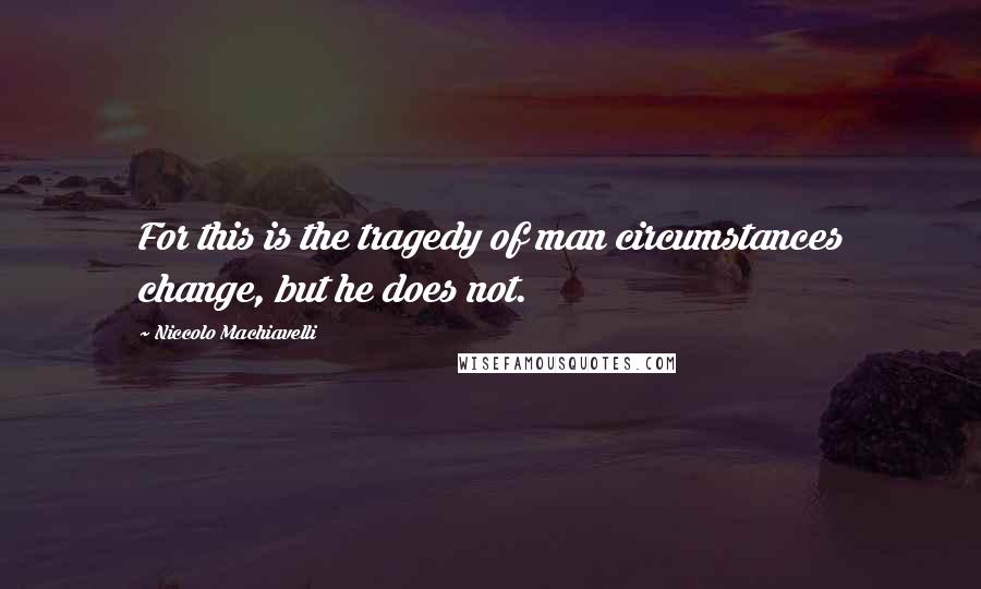 Niccolo Machiavelli Quotes: For this is the tragedy of man circumstances change, but he does not.
