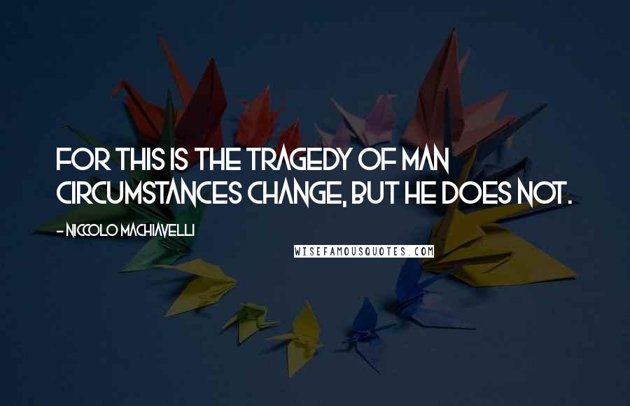 Niccolo Machiavelli Quotes: For this is the tragedy of man circumstances change, but he does not.