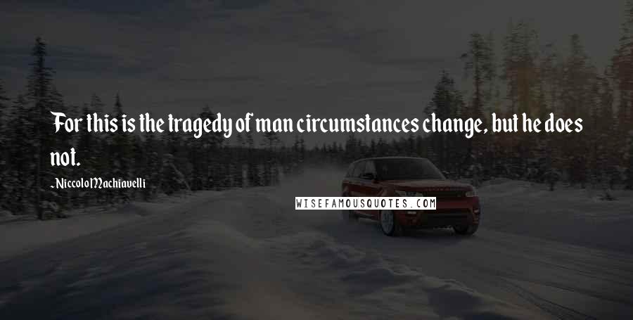 Niccolo Machiavelli Quotes: For this is the tragedy of man circumstances change, but he does not.