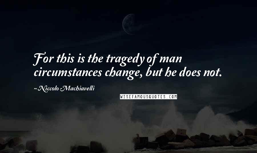 Niccolo Machiavelli Quotes: For this is the tragedy of man circumstances change, but he does not.