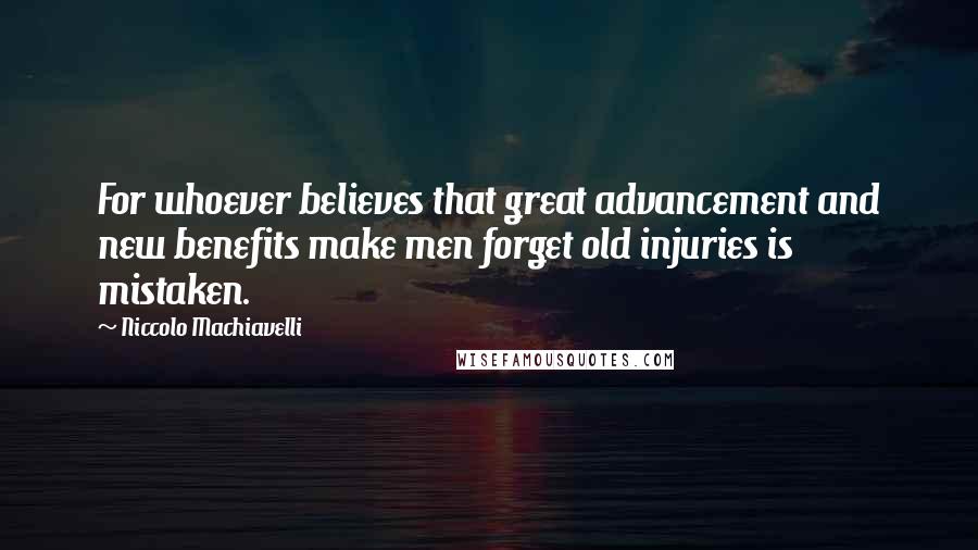 Niccolo Machiavelli Quotes: For whoever believes that great advancement and new benefits make men forget old injuries is mistaken.