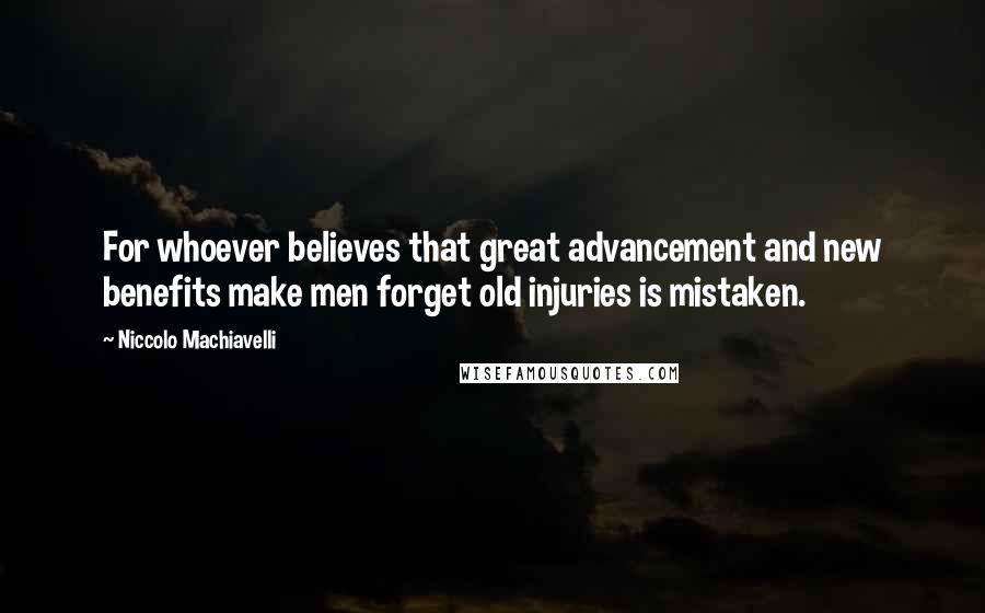 Niccolo Machiavelli Quotes: For whoever believes that great advancement and new benefits make men forget old injuries is mistaken.