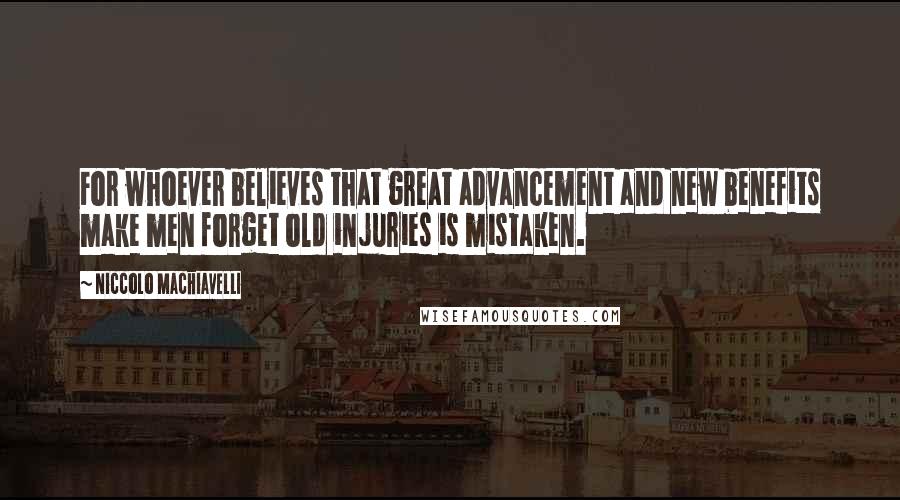 Niccolo Machiavelli Quotes: For whoever believes that great advancement and new benefits make men forget old injuries is mistaken.