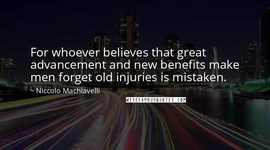 Niccolo Machiavelli Quotes: For whoever believes that great advancement and new benefits make men forget old injuries is mistaken.