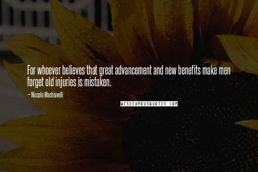 Niccolo Machiavelli Quotes: For whoever believes that great advancement and new benefits make men forget old injuries is mistaken.